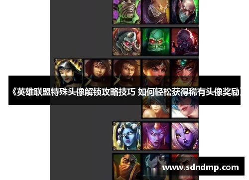 《英雄联盟特殊头像解锁攻略技巧 如何轻松获得稀有头像奖励》
